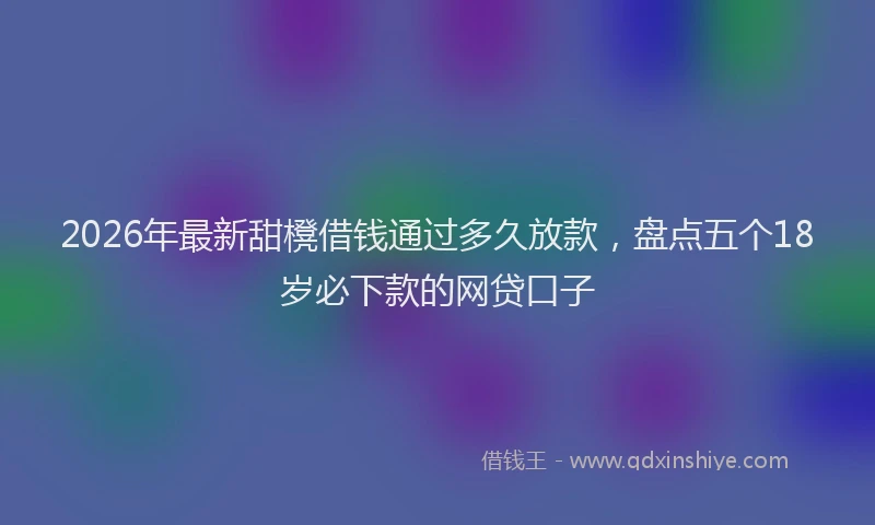 2026年最新甜櫈借钱通过多久放款，盘点五个18岁必下款的网贷口子