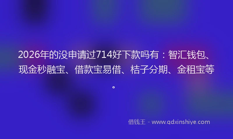 2026年的没申请过714好下款吗有：智汇钱包、现金秒融宝、借款宝易借、桔子分期、金租宝等。