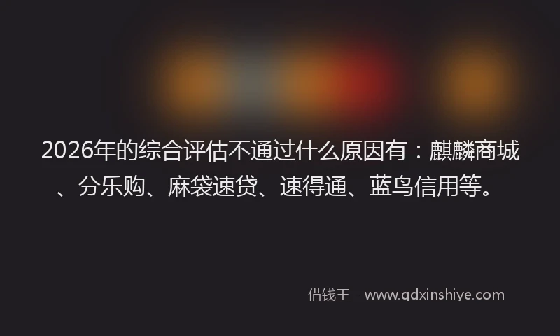 2026年的综合评估不通过什么原因有：麒麟商城、分乐购、麻袋速贷、速得通、蓝鸟信用等。