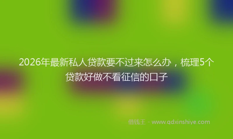 2026年最新私人贷款要不过来怎么办，梳理5个贷款好做不看征信的口子