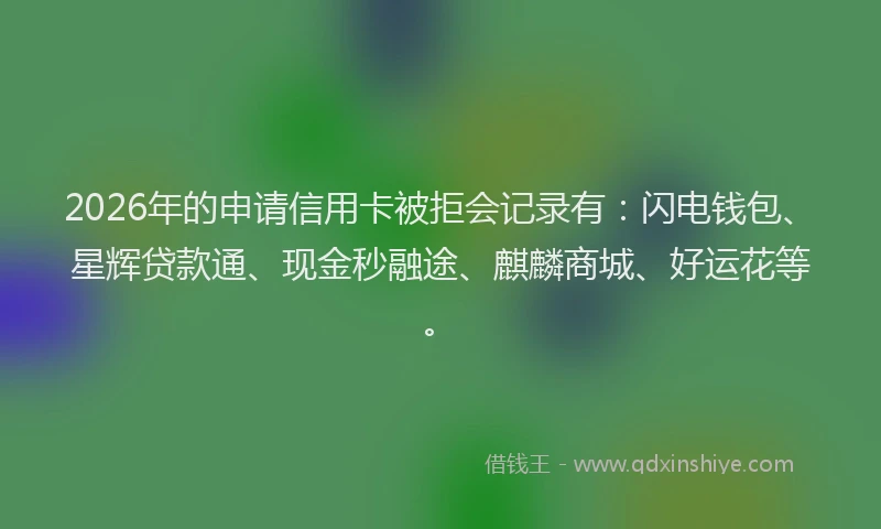 2026年的申请信用卡被拒会记录有：闪电钱包、星辉贷款通、现金秒融途、麒麟商城、好运花等。