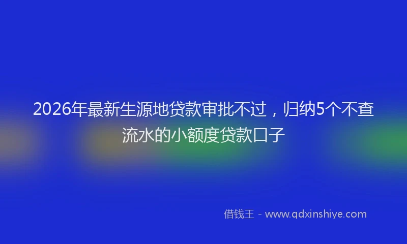 2026年最新生源地贷款审批不过，归纳5个不查流水的小额度贷款口子