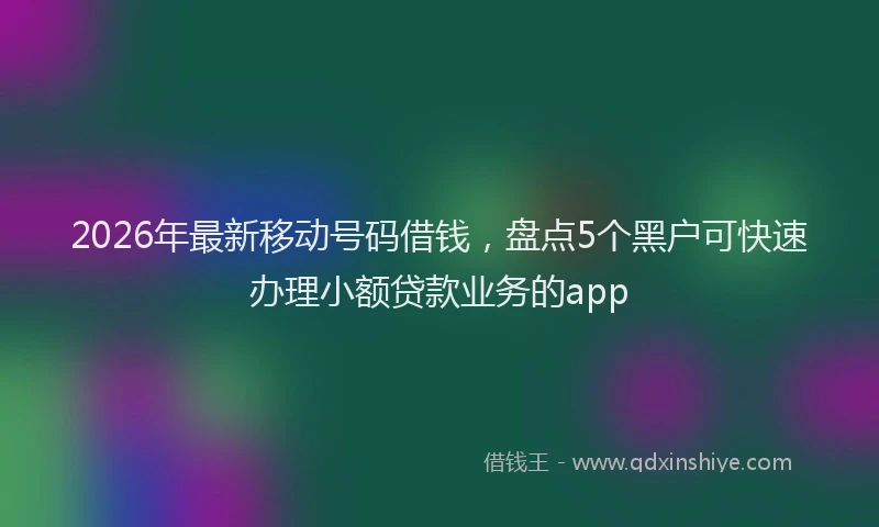 2026年最新移动号码借钱，盘点5个黑户可快速办理小额贷款业务的app