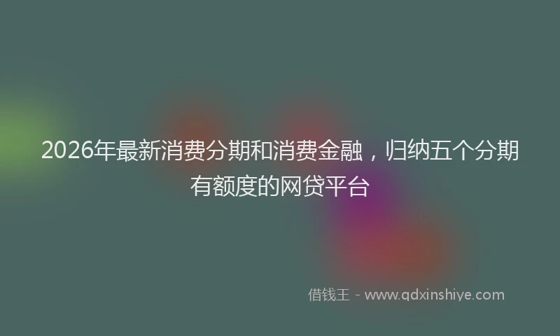 2026年最新消费分期和消费金融，归纳五个分期有额度的网贷平台