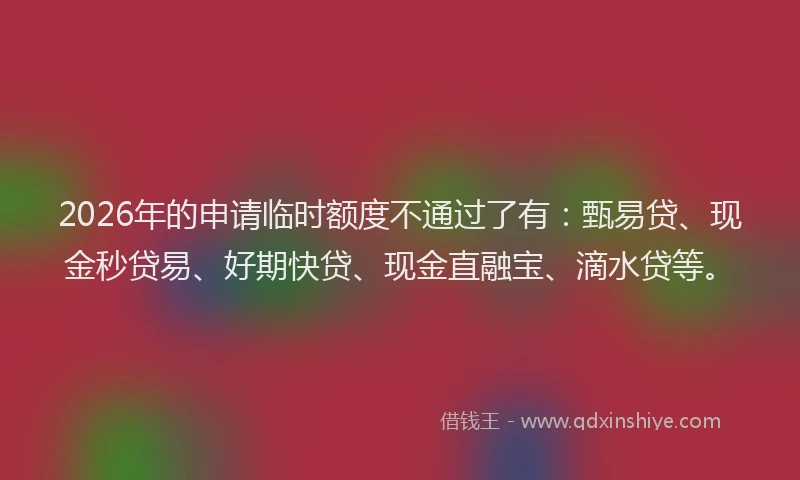 2026年的申请临时额度不通过了有：甄易贷、现金秒贷易、好期快贷、现金直融宝、滴水贷等。