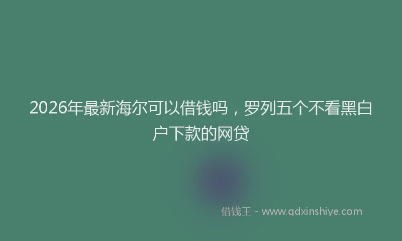 2026年最新海尔可以借钱吗，罗列五个不看黑白户下款的网贷