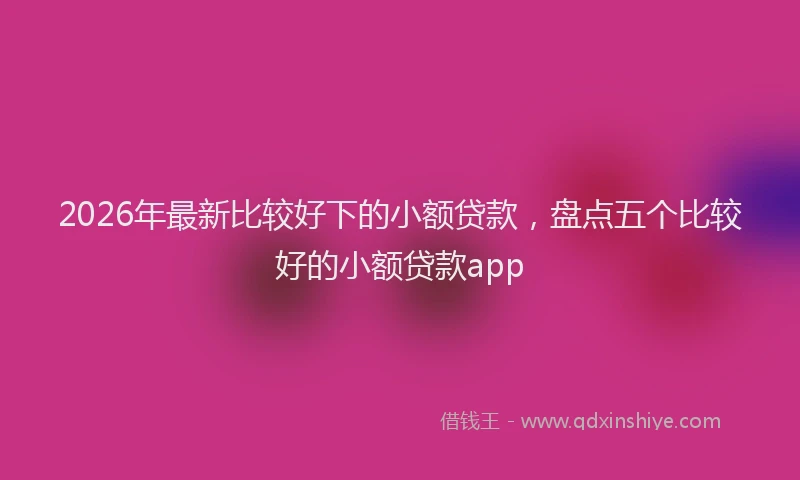 2026年最新比较好下的小额贷款，盘点五个比较好的小额贷款app