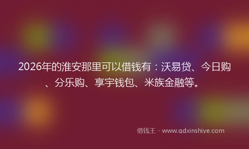 2026年的淮安那里可以借钱有：沃易贷、今日购、分乐购、享宇钱包、米族金融等。