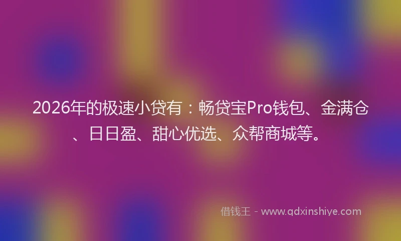 2026年的极速小贷有：畅贷宝Pro钱包、金满仓、日日盈、甜心优选、众帮商城等。