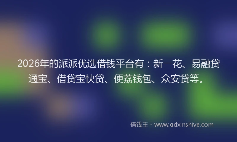 2026年的派派优选借钱平台有：新一花、易融贷通宝、借贷宝快贷、便荔钱包、众安贷等。