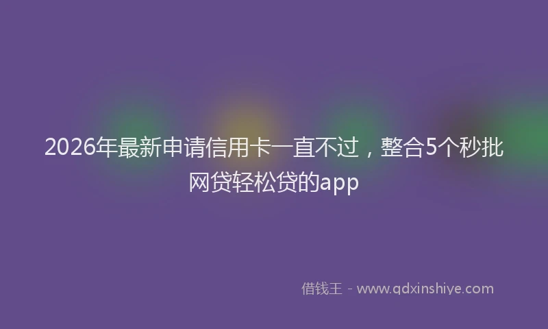2026年最新申请信用卡一直不过，整合5个秒批网贷轻松贷的app