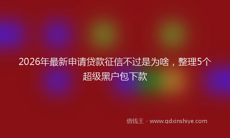 2026年最新申请贷款征信不过是为啥，整理5个超级黑户包下款