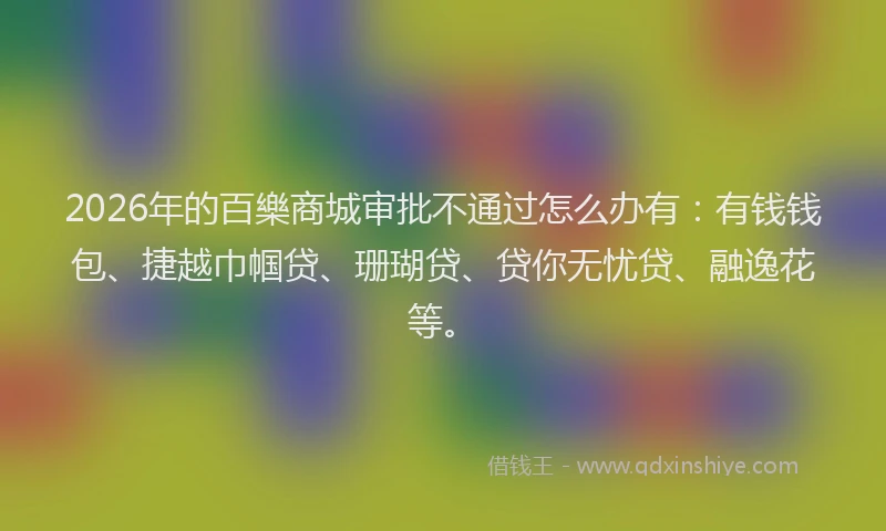 2026年的百樂商城审批不通过怎么办有：有钱钱包、捷越巾帼贷、珊瑚贷、贷你无忧贷、融逸花等。