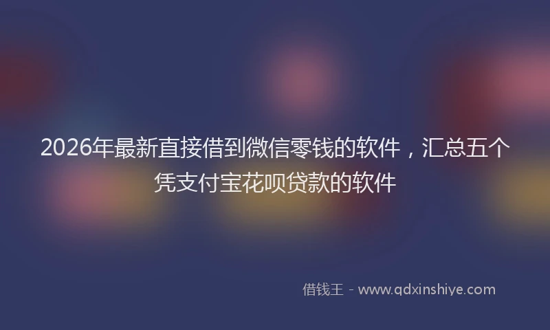 2026年最新直接借到微信零钱的软件，汇总五个凭支付宝花呗贷款的软件