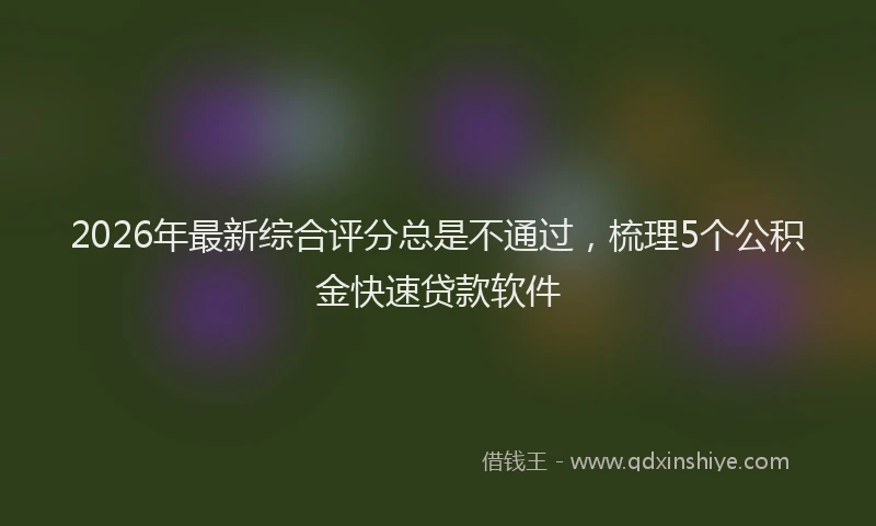 2026年最新综合评分总是不通过，梳理5个公积金快速贷款软件