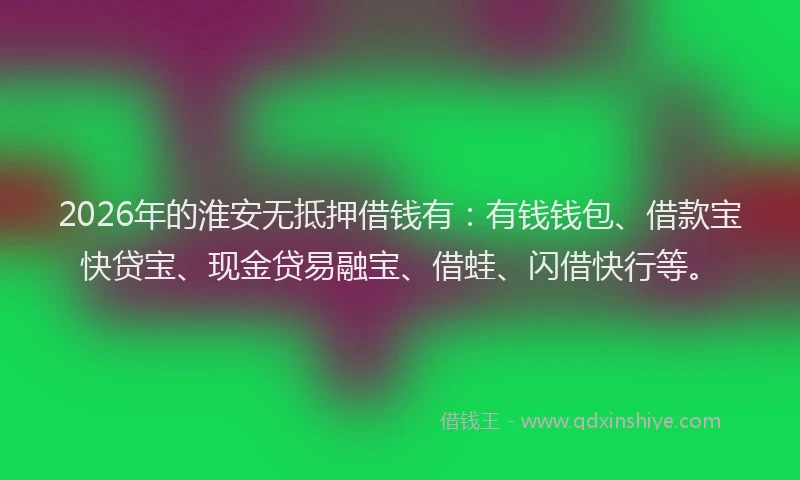 2026年的淮安无抵押借钱有：有钱钱包、借款宝快贷宝、现金贷易融宝、借蛙、闪借快行等。