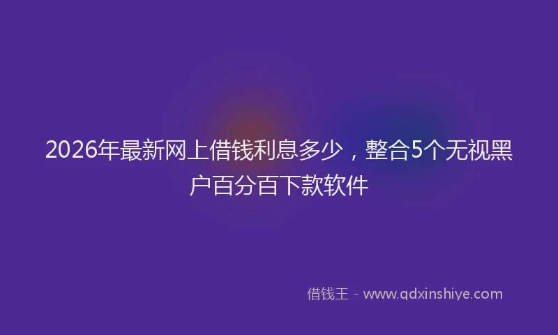 2026年最新网上借钱利息多少，整合5个无视黑户百分百下款软件