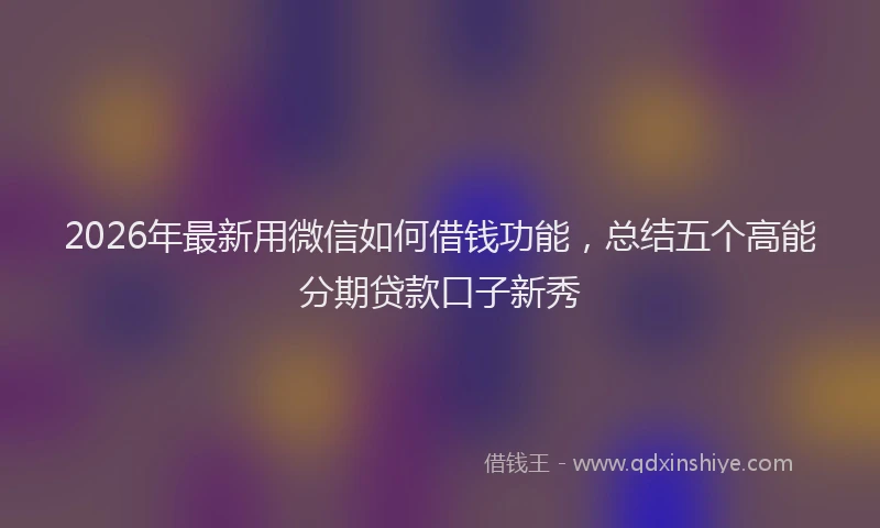 2026年最新用微信如何借钱功能，总结五个高能分期贷款口子新秀