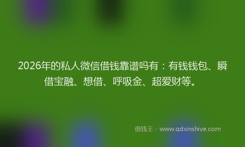 2026年的私人微信借钱靠谱吗有：有钱钱包、瞬借宝融、想借、呼吸金、超爱财等。