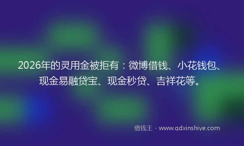 2026年的灵用金被拒有：微博借钱、小花钱包、现金易融贷宝、现金秒贷、吉祥花等。