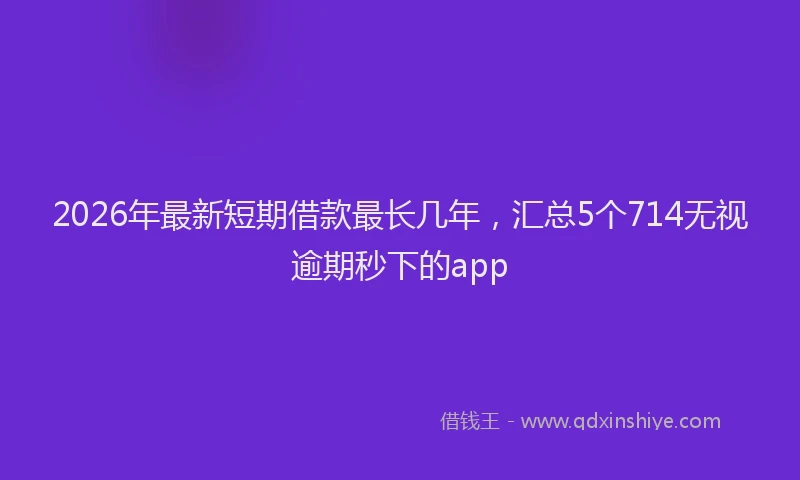 2026年最新短期借款最长几年，汇总5个714无视逾期秒下的app