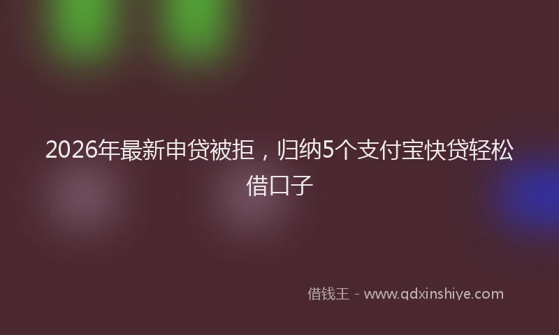 2026年最新申贷被拒，归纳5个支付宝快贷轻松借口子