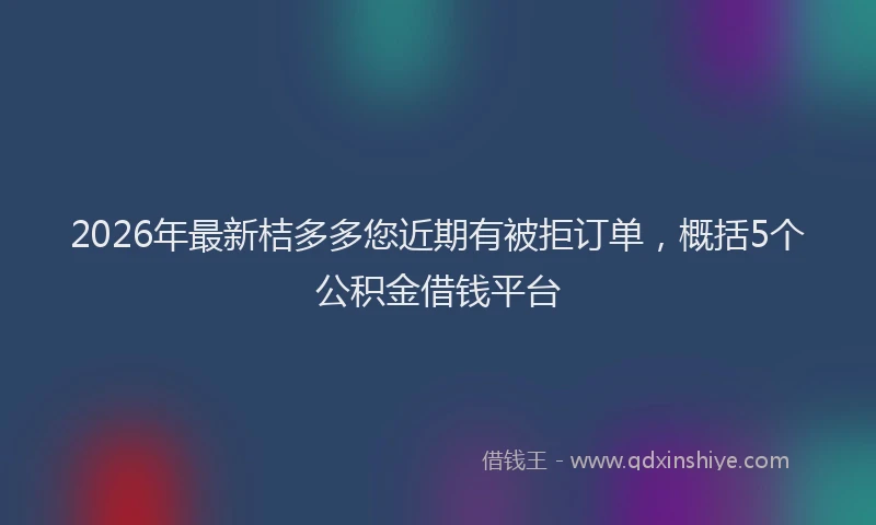 2026年最新桔多多您近期有被拒订单，概括5个公积金借钱平台