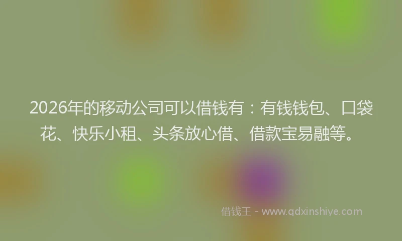 2026年的移动公司可以借钱有：有钱钱包、口袋花、快乐小租、头条放心借、借款宝易融等。