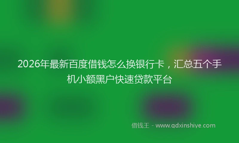 2026年最新百度借钱怎么换银行卡，汇总五个手机小额黑户快速贷款平台
