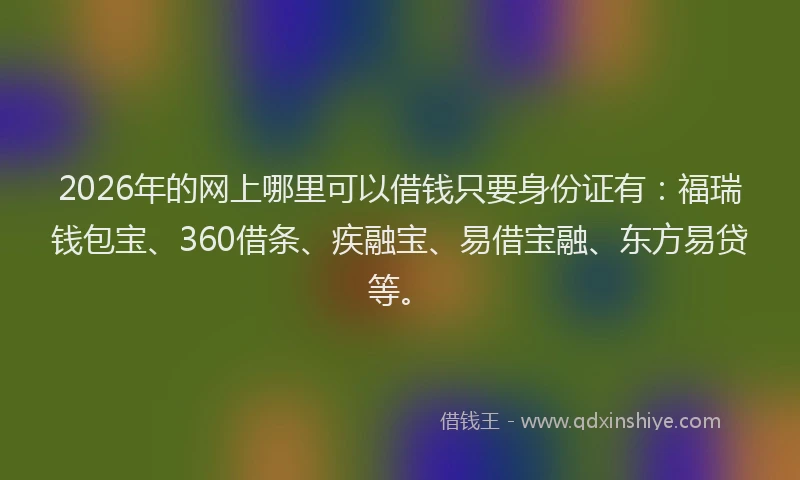 2026年的网上哪里可以借钱只要身份证有：福瑞钱包宝、360借条、疾融宝、易借宝融、东方易贷等。