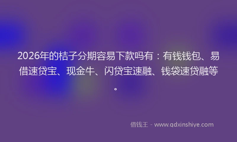 2026年的桔子分期容易下款吗有：有钱钱包、易借速贷宝、现金牛、闪贷宝速融、钱袋速贷融等。