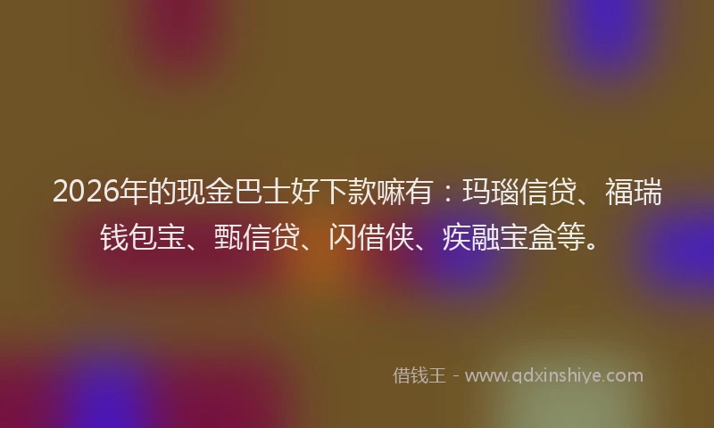 2026年的现金巴士好下款嘛有：玛瑙信贷、福瑞钱包宝、甄信贷、闪借侠、疾融宝盒等。