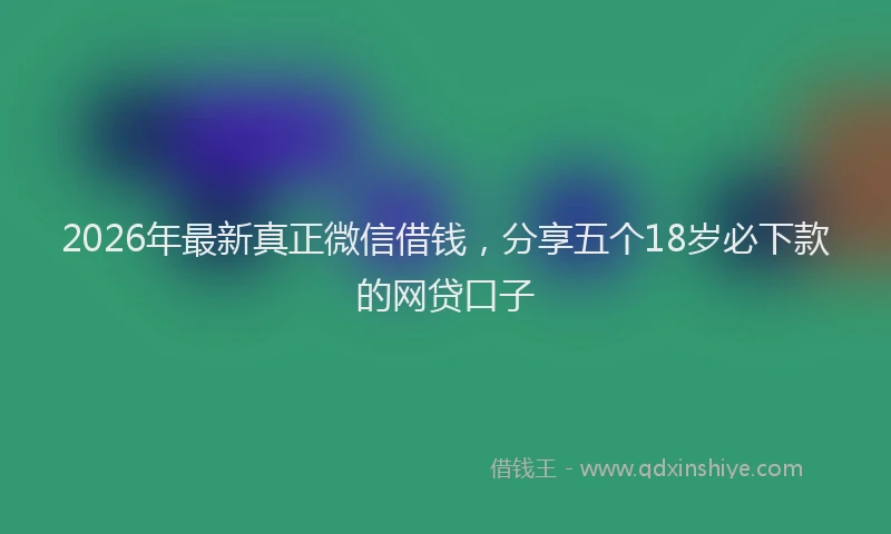 2026年最新真正微信借钱，分享五个18岁必下款的网贷口子