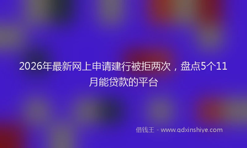 2026年最新网上申请建行被拒两次，盘点5个11月能贷款的平台