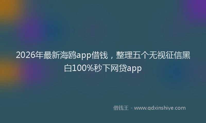 2026年最新海鸥app借钱，整理五个无视征信黑白100%秒下网贷app