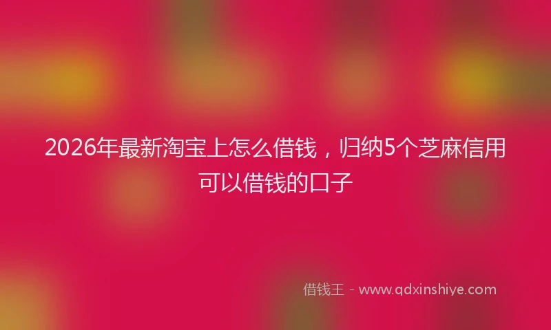 2026年最新淘宝上怎么借钱，归纳5个芝麻信用可以借钱的口子