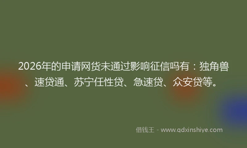 2026年的申请网货未通过影响征信吗有：独角兽、速贷通、苏宁任性贷、急速贷、众安贷等。