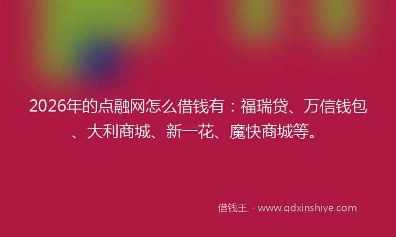 2026年的点融网怎么借钱有：福瑞贷、万信钱包、大利商城、新一花、魔快商城等。
