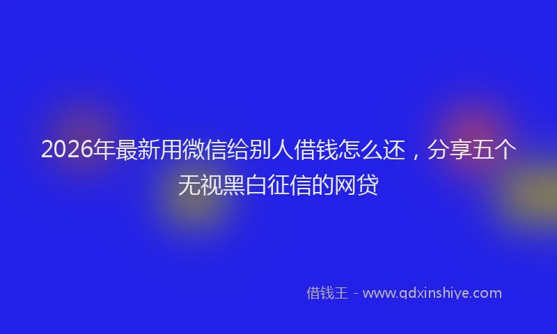 2026年最新用微信给别人借钱怎么还，分享五个无视黑白征信的网贷
