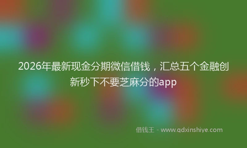 2026年最新现金分期微信借钱，汇总五个金融创新秒下不要芝麻分的app