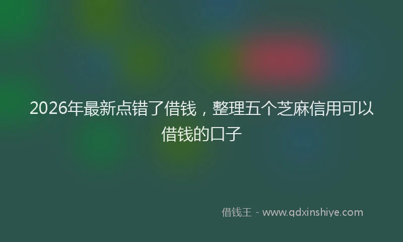 2026年最新点错了借钱，整理五个芝麻信用可以借钱的口子