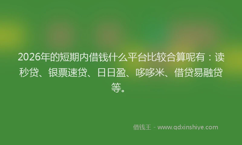 2026年的短期内借钱什么平台比较合算呢有：读秒贷、银票速贷、日日盈、哆哆米、借贷易融贷等。