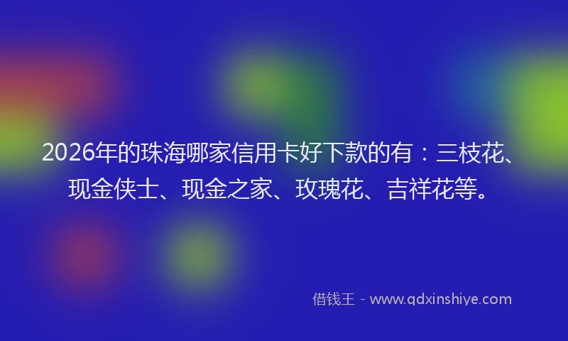 2026年的珠海哪家信用卡好下款的有：三枝花、现金侠士、现金之家、玫瑰花、吉祥花等。