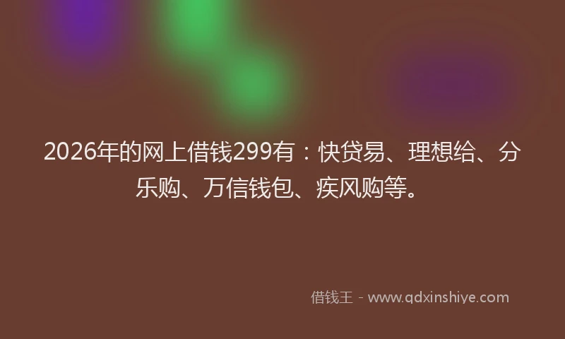 2026年的网上借钱299有：快贷易、理想给、分乐购、万信钱包、疾风购等。