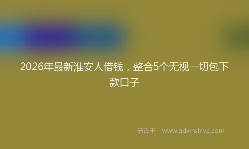 2026年最新淮安人借钱，整合5个无视一切包下款口子