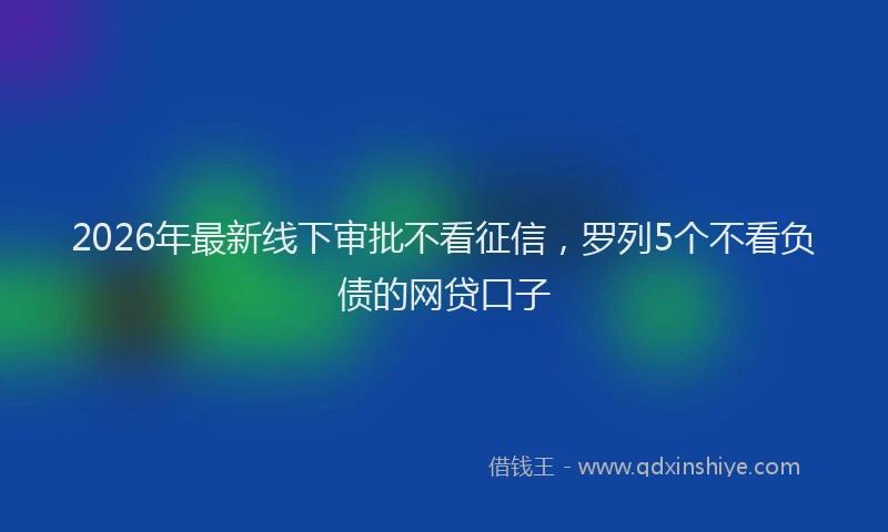 2026年最新线下审批不看征信，罗列5个不看负债的网贷口子