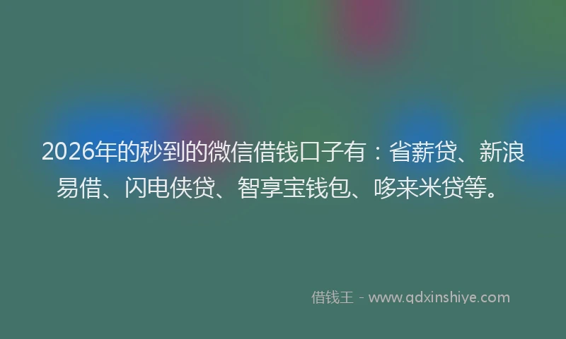 2026年的秒到的微信借钱口子有：省薪贷、新浪易借、闪电侠贷、智享宝钱包、哆来米贷等。