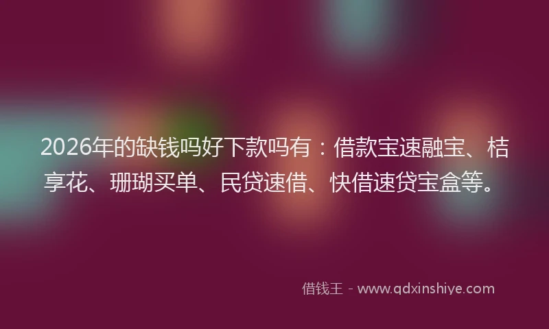 2026年的缺钱吗好下款吗有：借款宝速融宝、桔享花、珊瑚买单、民贷速借、快借速贷宝盒等。