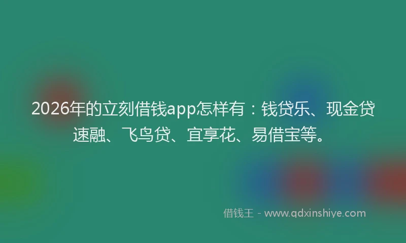 2026年的立刻借钱app怎样有：钱贷乐、现金贷速融、飞鸟贷、宜享花、易借宝等。