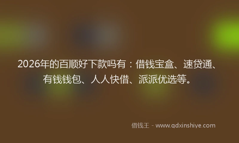 2026年的百顺好下款吗有：借钱宝盒、速贷通、有钱钱包、人人快借、派派优选等。